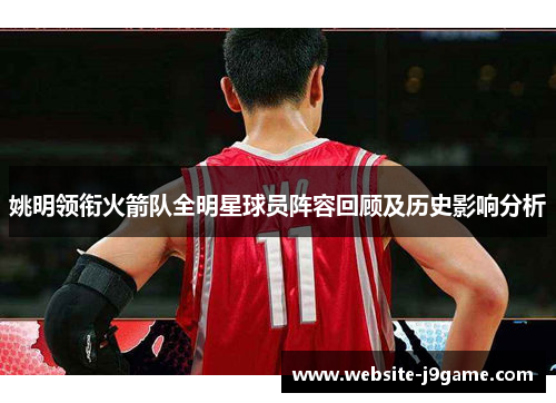 姚明领衔火箭队全明星球员阵容回顾及历史影响分析