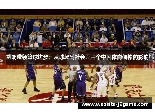 姚明带领篮球进步：从球场到社会，一个中国体育偶像的影响