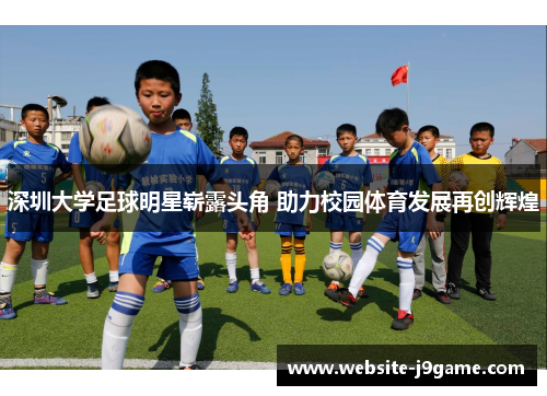 深圳大学足球明星崭露头角 助力校园体育发展再创辉煌