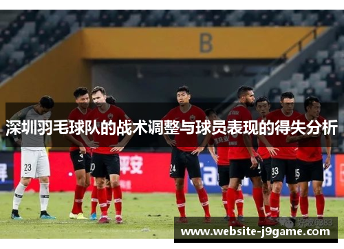 深圳羽毛球队的战术调整与球员表现的得失分析