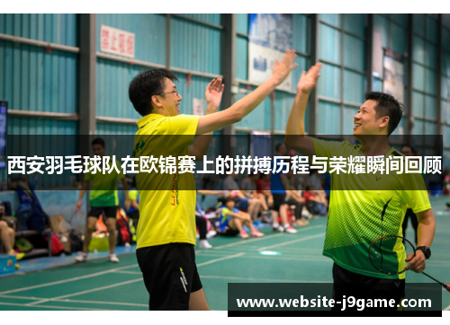 西安羽毛球队在欧锦赛上的拼搏历程与荣耀瞬间回顾