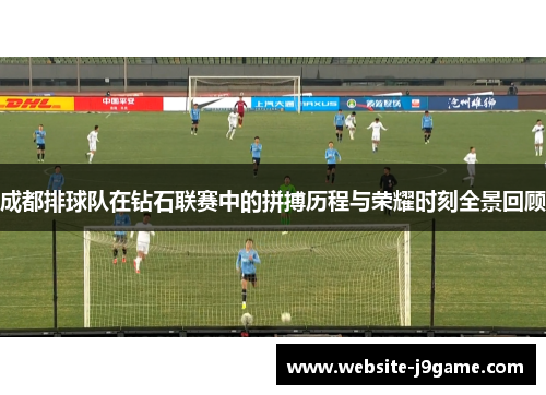成都排球队在钻石联赛中的拼搏历程与荣耀时刻全景回顾