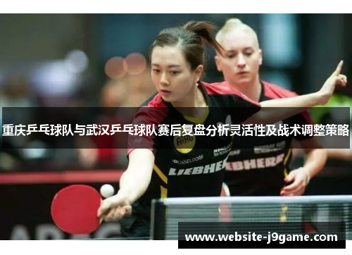 重庆乒乓球队与武汉乒乓球队赛后复盘分析灵活性及战术调整策略