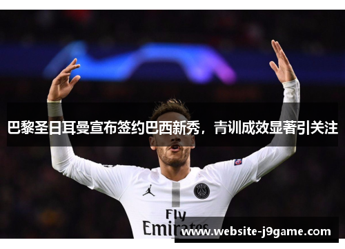 巴黎圣日耳曼宣布签约巴西新秀，青训成效显著引关注