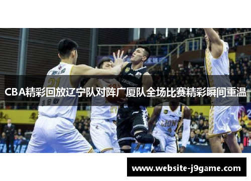 CBA精彩回放辽宁队对阵广厦队全场比赛精彩瞬间重温