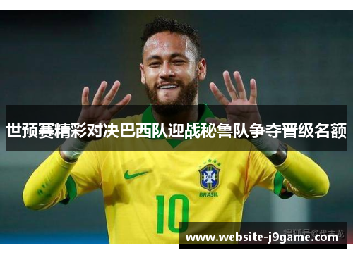 世预赛精彩对决巴西队迎战秘鲁队争夺晋级名额