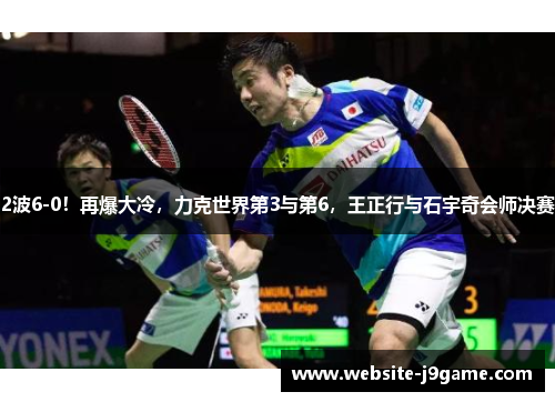 2波6-0！再爆大冷，力克世界第3与第6，王正行与石宇奇会师决赛