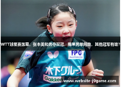 WTT球星赛落幕，张本美和勇夺双冠，雨果男单问鼎，其他冠军有谁？