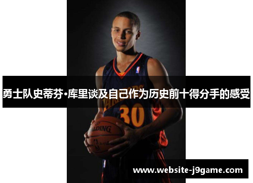 勇士队史蒂芬·库里谈及自己作为历史前十得分手的感受