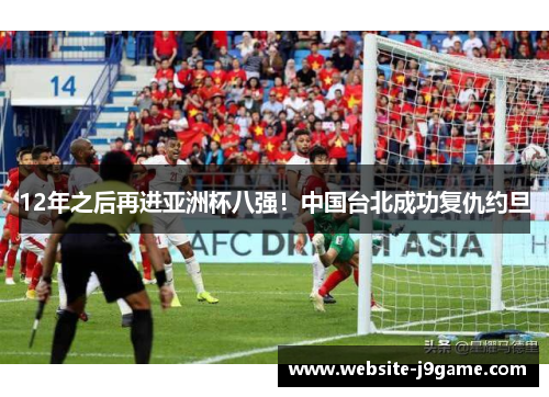 12年之后再进亚洲杯八强！中国台北成功复仇约旦