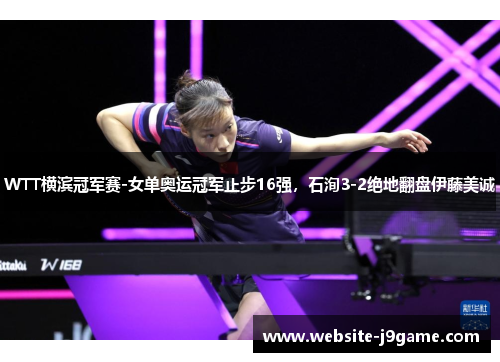 WTT横滨冠军赛-女单奥运冠军止步16强，石洵3-2绝地翻盘伊藤美诚